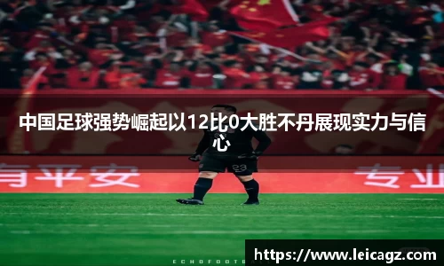 中国足球强势崛起以12比0大胜不丹展现实力与信心