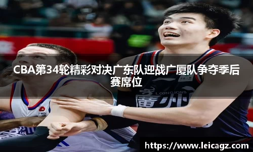 CBA第34轮精彩对决广东队迎战广厦队争夺季后赛席位
