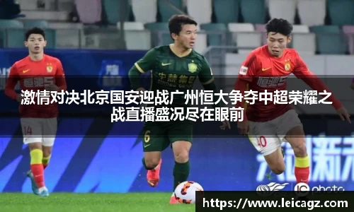 激情对决北京国安迎战广州恒大争夺中超荣耀之战直播盛况尽在眼前