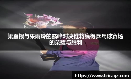 梁夏银与朱雨玲的巅峰对决谁将赢得乒乓球赛场的荣耀与胜利